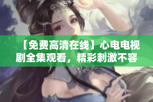 【免费高清在线】心电电视剧全集观看，精彩刺激不容错过！