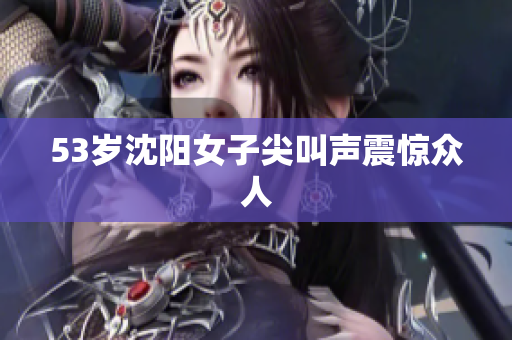 53岁沈阳女子尖叫声震惊众人