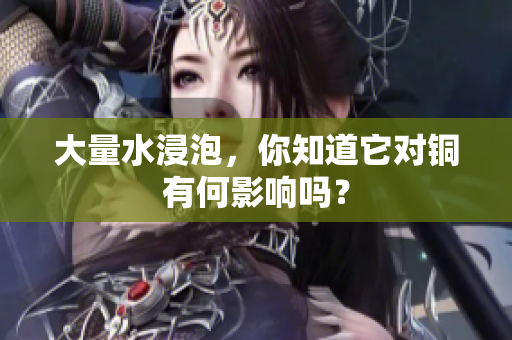 大量水浸泡，你知道它对铜有何影响吗？