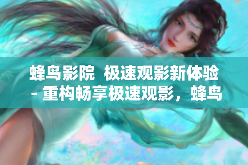蜂鸟影院  极速观影新体验 - 重构畅享极速观影，蜂鸟影院为您提供新体验。