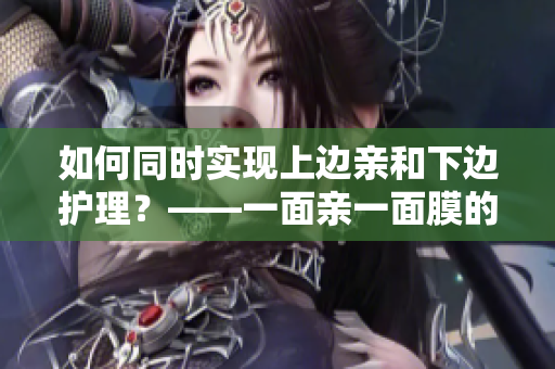 如何同时实现上边亲和下边护理？——一面亲一面膜的技巧分享