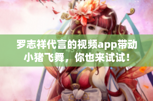 罗志祥代言的视频app带动小猪飞舞，你也来试试！