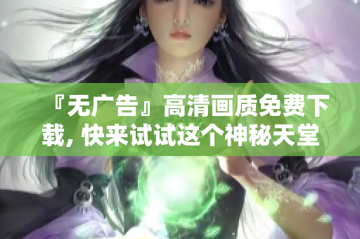 『无广告』高清画质免费下载, 快来试试这个神秘天堂！
