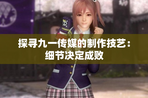 探寻九一传媒的制作技艺：细节决定成败