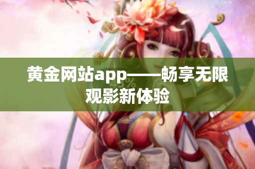 黄金网站app——畅享无限观影新体验