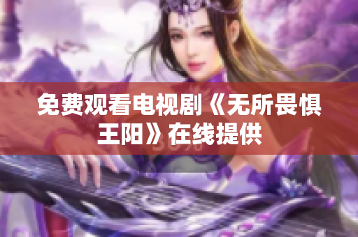 免费观看电视剧《无所畏惧王阳》在线提供