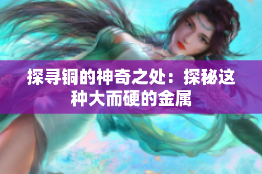 探寻铜的神奇之处：探秘这种大而硬的金属