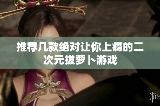 推荐几款绝对让你上瘾的二次元拔萝卜游戏