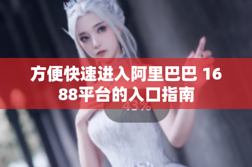 方便快速进入阿里巴巴 1688平台的入口指南