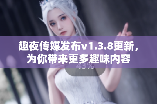 趣夜传媒发布v1.3.8更新，为你带来更多趣味内容