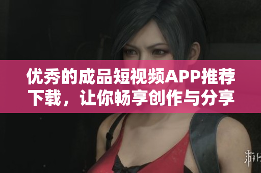 优秀的成品短视频APP推荐下载，让你畅享创作与分享。