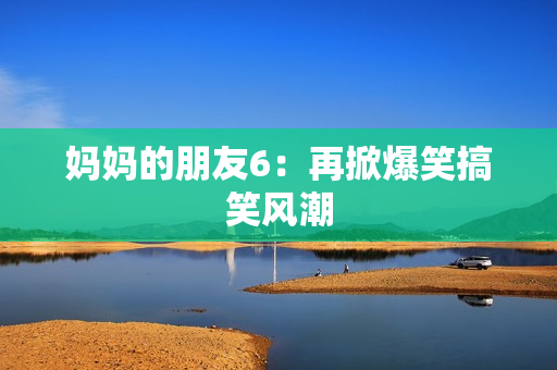 妈妈的朋友6：再掀爆笑搞笑风潮