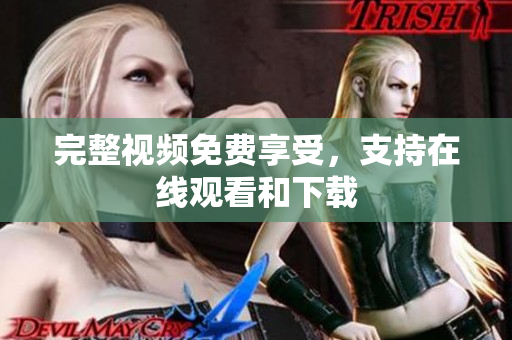 完整视频免费享受，支持在线观看和下载