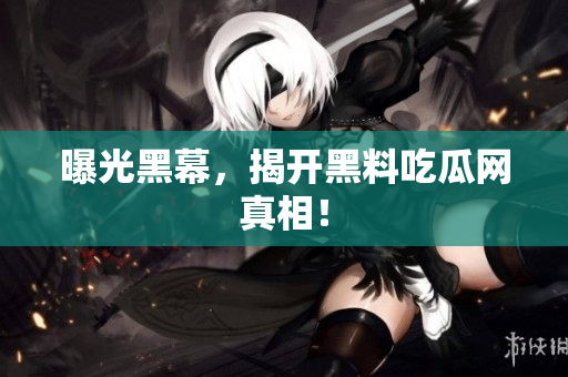 曝光黑幕，揭开黑料吃瓜网真相！