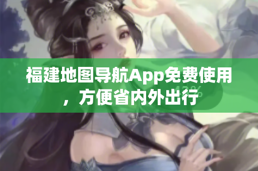 福建地图导航App免费使用，方便省内外出行