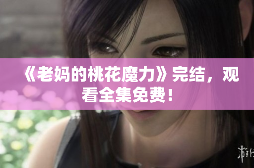 《老妈的桃花魔力》完结，观看全集免费！