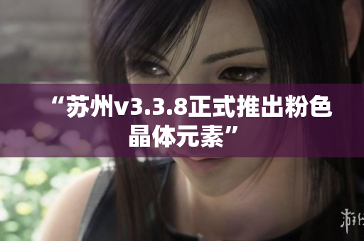 “苏州v3.3.8正式推出粉色晶体元素”