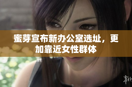 蜜芽宣布新办公室选址，更加靠近女性群体