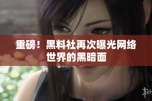 重磅！黑料社再次曝光网络世界的黑暗面