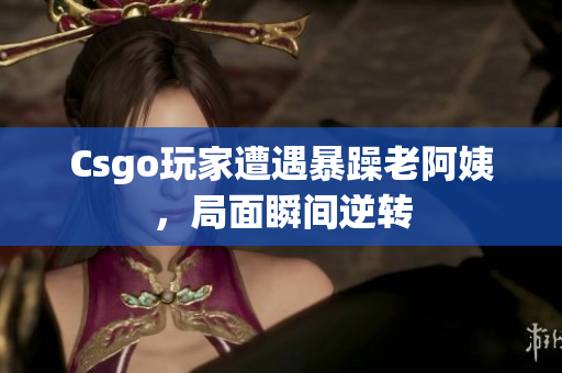 Csgo玩家遭遇暴躁老阿姨，局面瞬间逆转