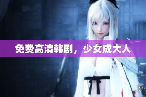 免费高清韩剧，少女成大人