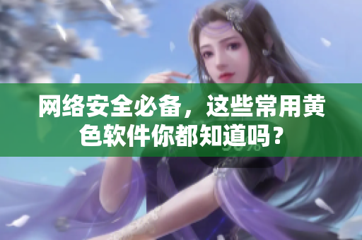网络安全必备，这些常用黄色软件你都知道吗？