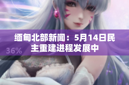 缅甸北部新闻：5月14日民主重建进程发展中