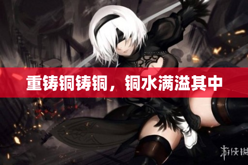 重铸铜铸铜，铜水满溢其中