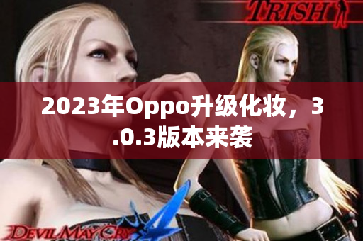2023年Oppo升级化妆，3.0.3版本来袭