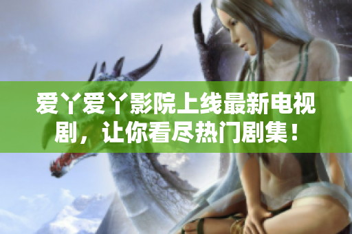 爱丫爱丫影院上线最新电视剧，让你看尽热门剧集！
