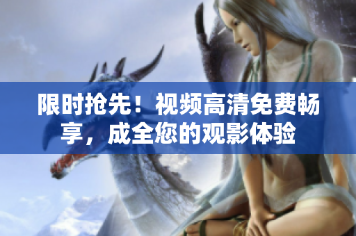 限时抢先！视频高清免费畅享，成全您的观影体验
