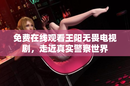 免费在线观看王阳无畏电视剧，走近真实警察世界