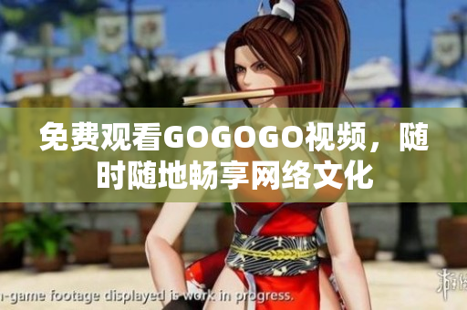免费观看GOGOGO视频，随时随地畅享网络文化
