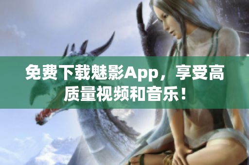免费下载魅影App，享受高质量视频和音乐！