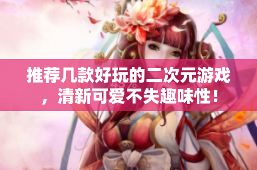 推荐几款好玩的二次元游戏，清新可爱不失趣味性！