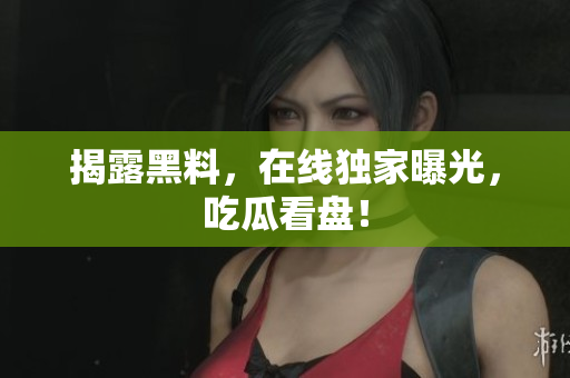 揭露黑料，在线独家曝光，吃瓜看盘！