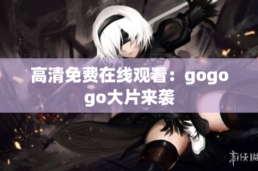 高清免费在线观看：gogogo大片来袭