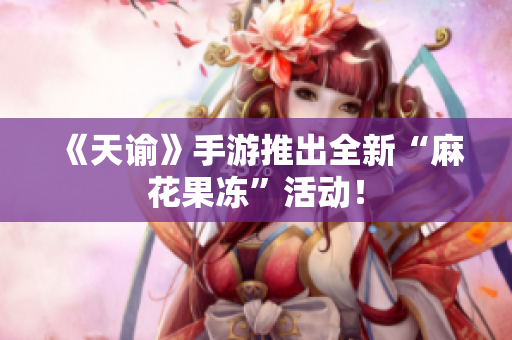 《天谕》手游推出全新“麻花果冻”活动！