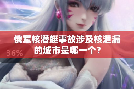 俄军核潜艇事故涉及核泄漏的城市是哪一个？