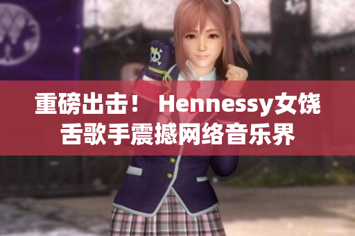 重磅出击！ Hennessy女饶舌歌手震撼网络音乐界