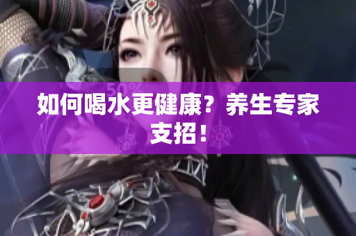 如何喝水更健康？养生专家支招！
