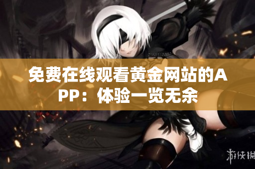 免费在线观看黄金网站的APP：体验一览无余