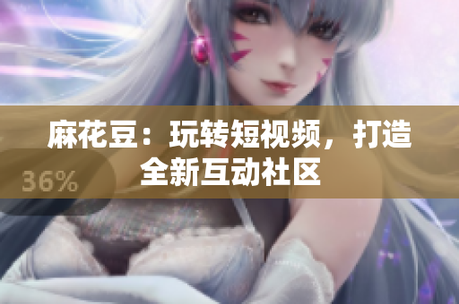 麻花豆：玩转短视频，打造全新互动社区