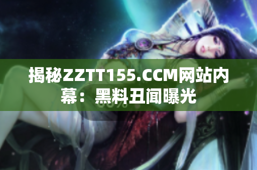 揭秘ZZTT155.CCM网站内幕：黑料丑闻曝光