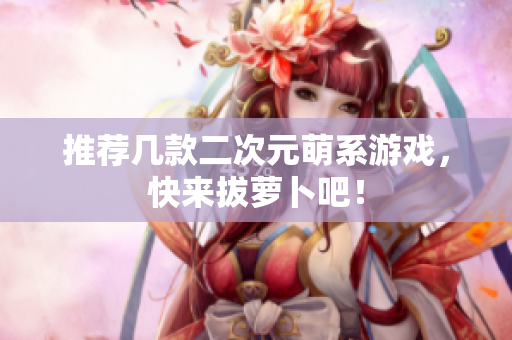 推荐几款二次元萌系游戏，快来拔萝卜吧！