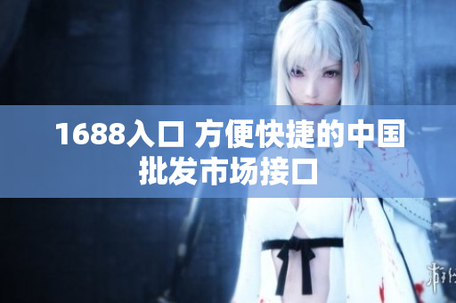 1688入口 方便快捷的中国批发市场接口