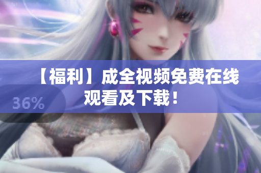 【福利】成全视频免费在线观看及下载！