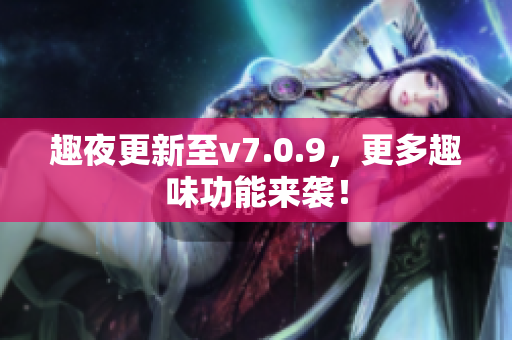 趣夜更新至v7.0.9，更多趣味功能来袭！