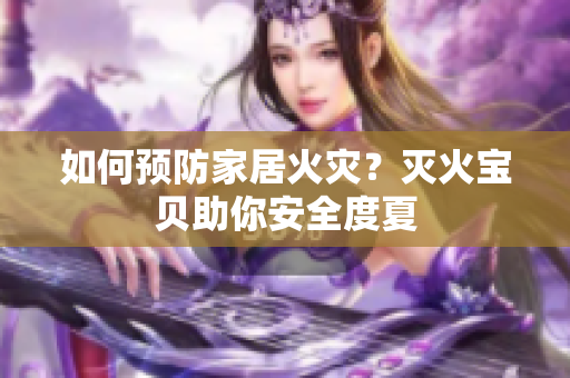 如何预防家居火灾？灭火宝贝助你安全度夏