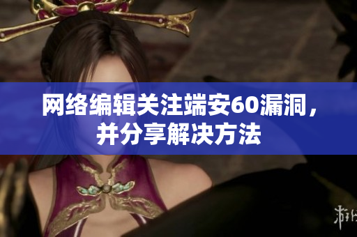 网络编辑关注端安60漏洞，并分享解决方法